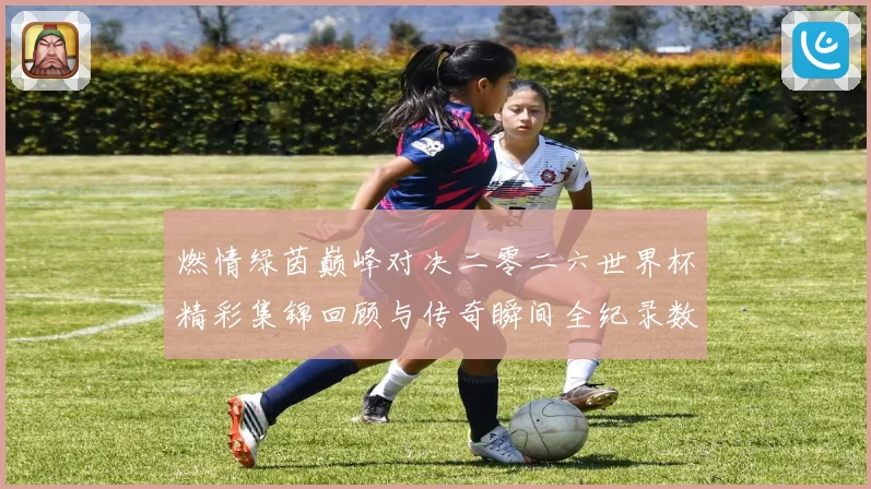 燃情绿茵巅峰对决二零二六世界杯精彩集锦回顾与传奇瞬间全纪录数据研判