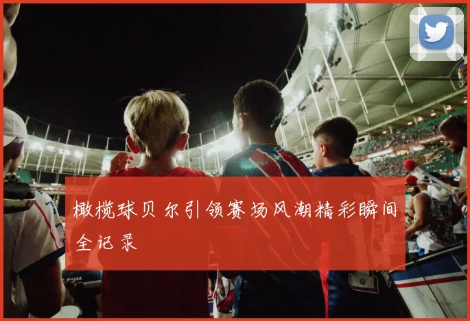 橄榄球贝尔引领赛场风潮精彩瞬间全记录