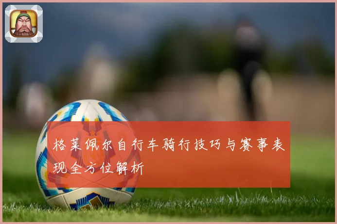 格莱佩尔自行车骑行技巧与赛事表现全方位解析