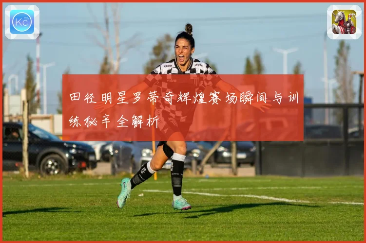 田径明星罗蒂奇辉煌赛场瞬间与训练秘辛全解析