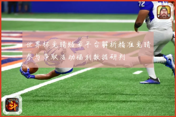 世界杯竞猜赔率平台解析精准竞猜参与争取活动福利数据研判