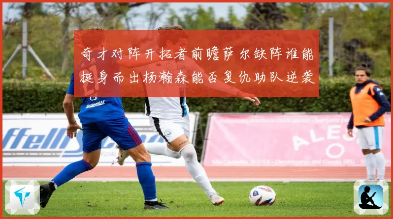 奇才对阵开拓者前瞻萨尔缺阵谁能挺身而出杨瀚森能否复仇助队逆袭专题观察
