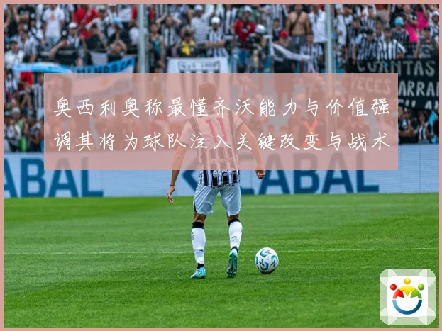 奥西利奥称最懂齐沃能力与价值强调其将为球队注入关键改变与战术专题观察