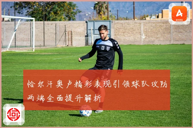 恰尔汗奥卢精彩表现引领球队攻防两端全面提升解析