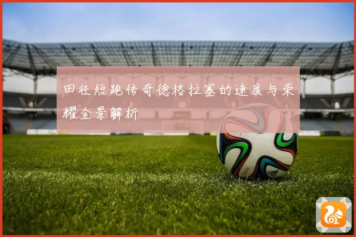 田径短跑传奇德格拉塞的速度与荣耀全景解析