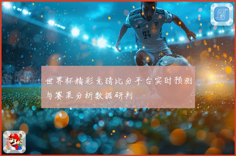 世界杯精彩竞猜比分平台实时预测与赛果分析数据研判