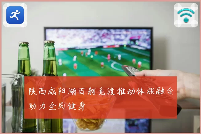 陕西咸阳湖百舸竞渡推动体旅融合助力全民健身