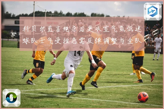 科贝尔直言绝杀后更衣室气氛低迷球队士气受挫急需反弹调整与全队成长观察