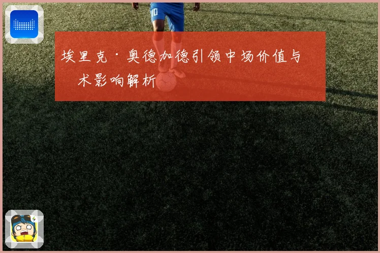 埃里克·奥德加德引领中场价值与战术影响解析