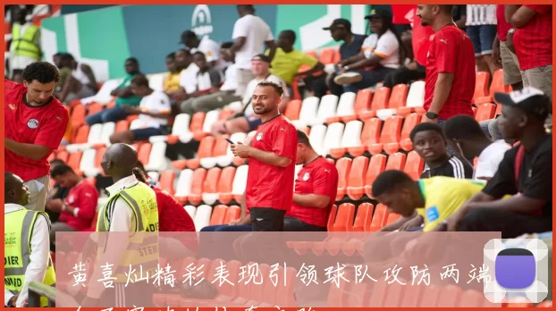 黄喜灿精彩表现引领球队攻防两端全面突破的传奇之路