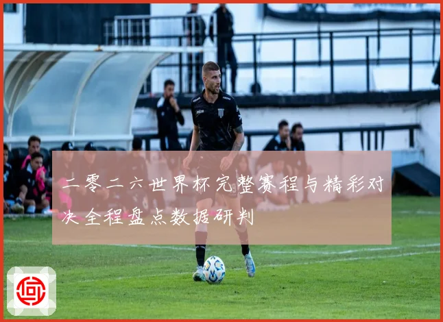 二零二六世界杯完整赛程与精彩对决全程盘点数据研判