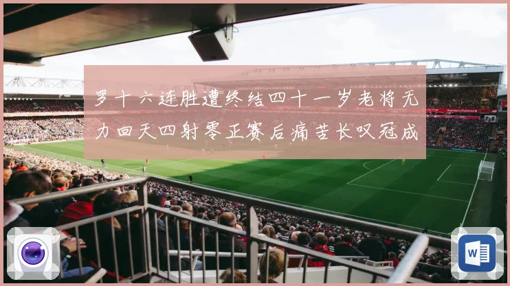 罗十六连胜遭终结四十一岁老将无力回天四射零正赛后痛苦长叹冠成长观察