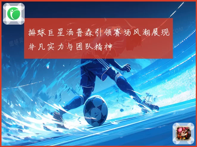 排球巨星汤普森引领赛场风潮展现非凡实力与团队精神