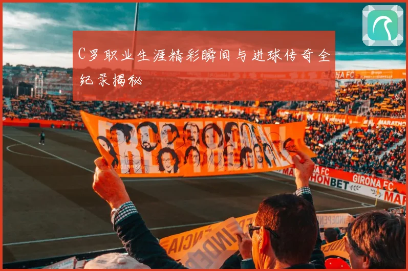 C罗职业生涯精彩瞬间与进球传奇全纪录揭秘