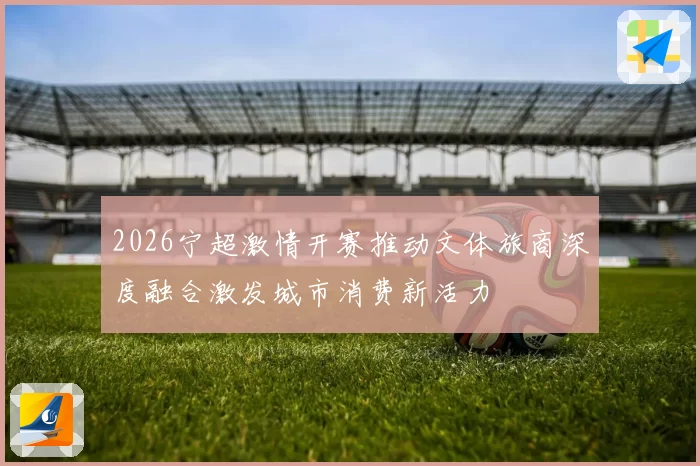 2026宁超激情开赛推动文体旅商深度融合激发城市消费新活力