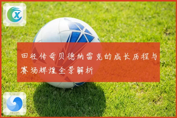 田径传奇贝德纳雷克的成长历程与赛场辉煌全景解析