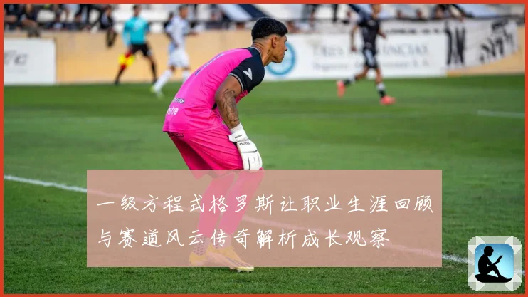 一级方程式格罗斯让职业生涯回顾与赛道风云传奇解析成长观察