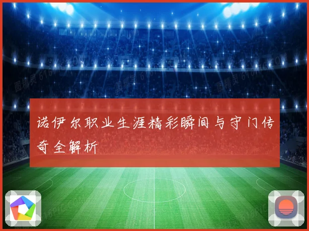 诺伊尔职业生涯精彩瞬间与守门传奇全解析