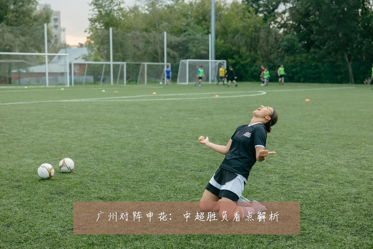 广州对阵申花：中超胜负看点解析