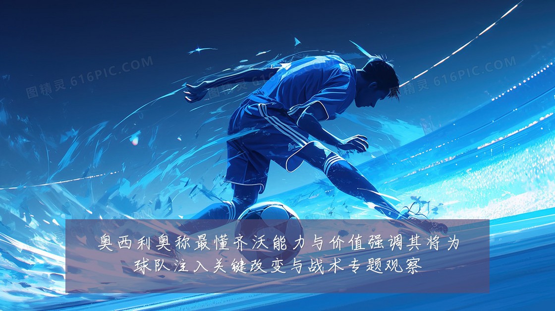奥西利奥称最懂齐沃能力与价值强调其将为球队注入关键改变与战术专题观察