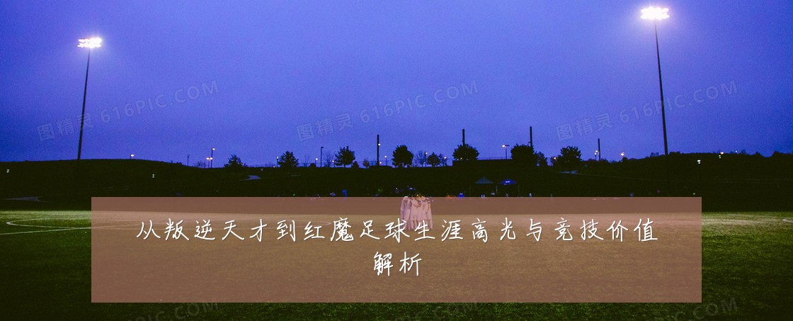 从叛逆天才到红魔足球生涯高光与竞技价值解析