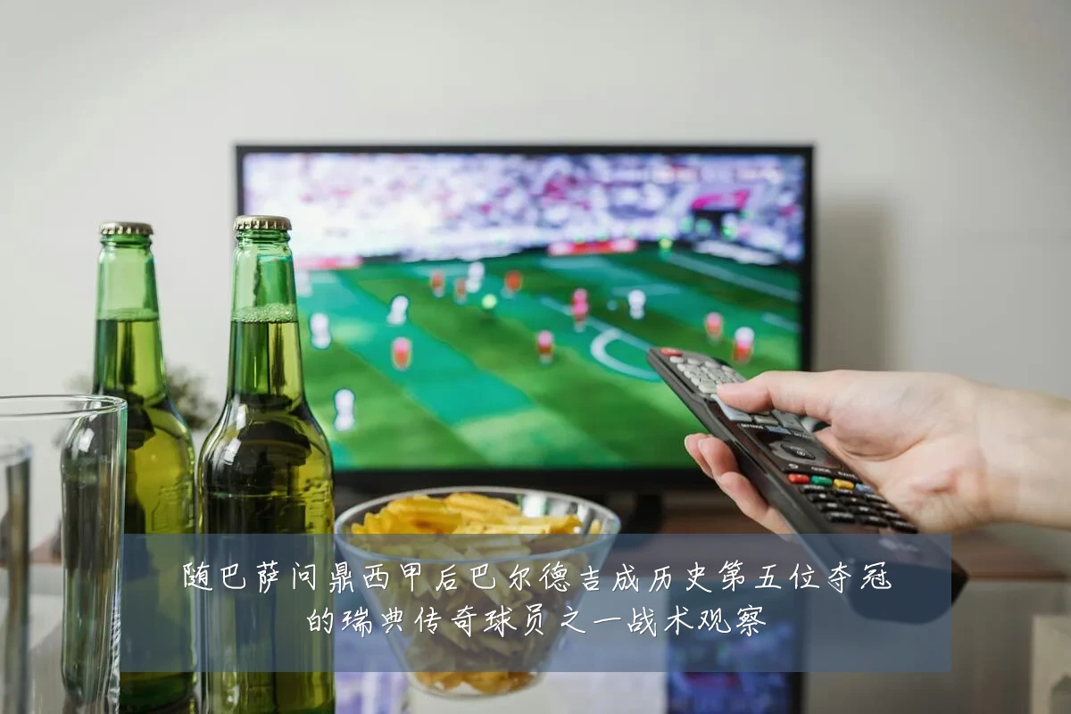 随巴萨问鼎西甲后巴尔德吉成历史第五位夺冠的瑞典传奇球员之一战术观察