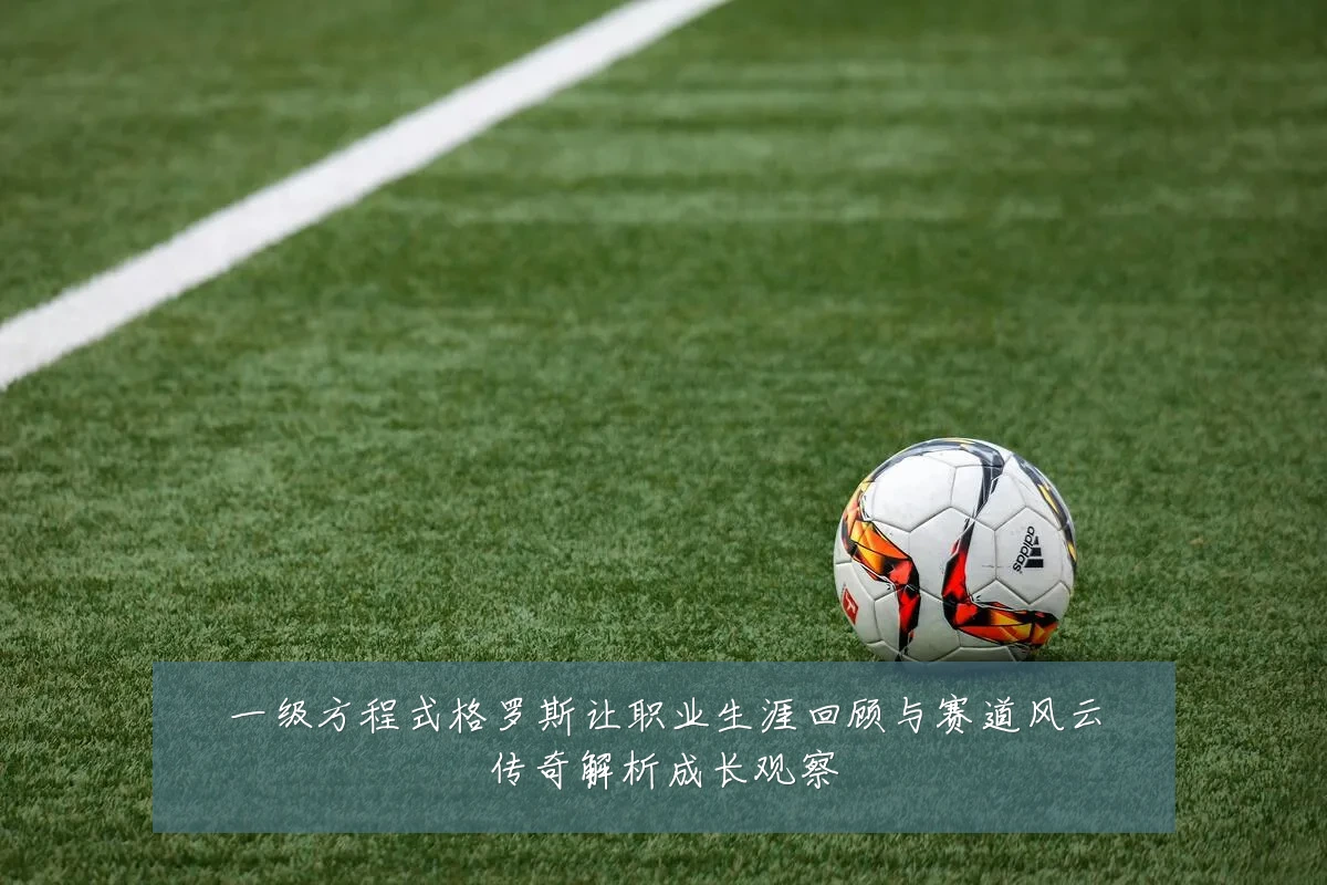 一级方程式格罗斯让职业生涯回顾与赛道风云传奇解析成长观察