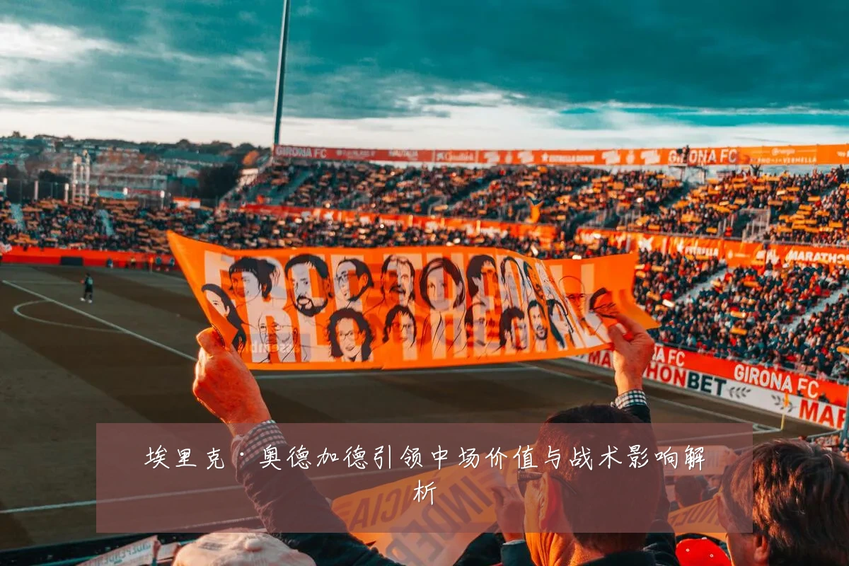 埃里克·奥德加德引领中场价值与战术影响解析