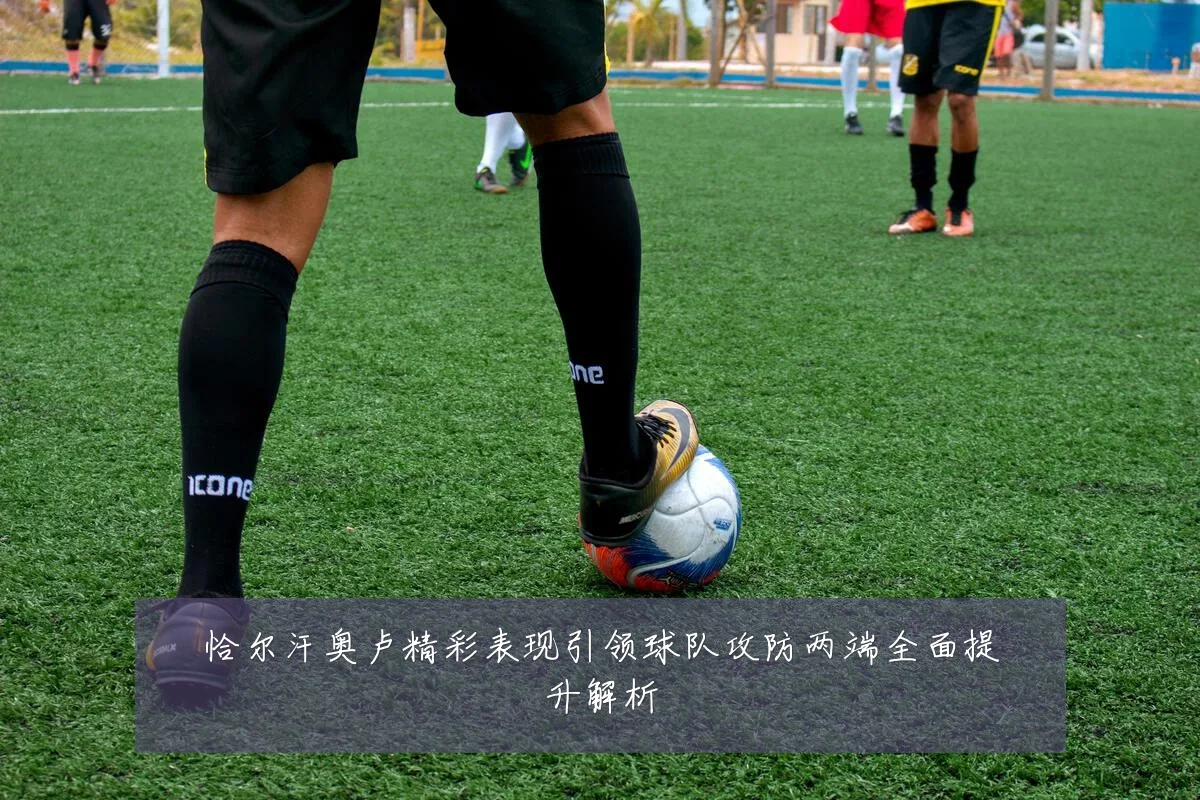恰尔汗奥卢精彩表现引领球队攻防两端全面提升解析