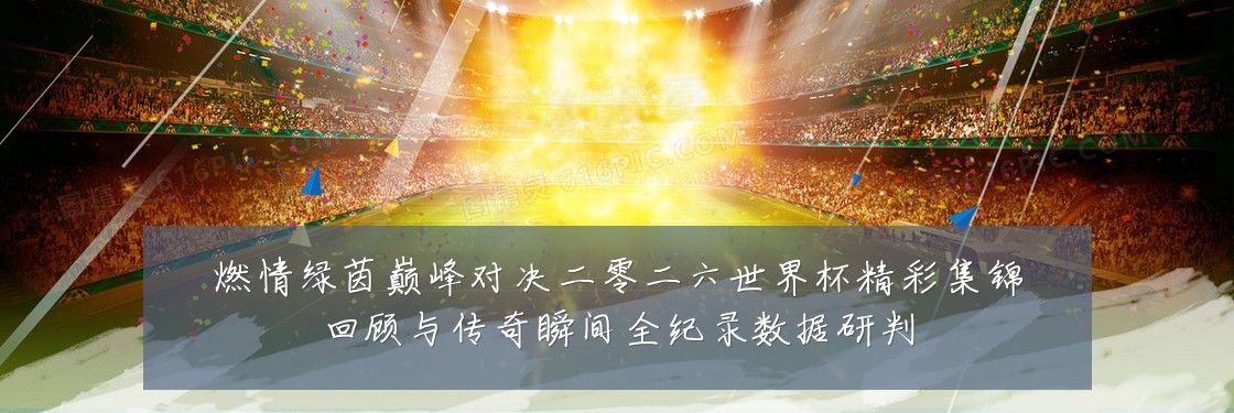 燃情绿茵巅峰对决二零二六世界杯精彩集锦回顾与传奇瞬间全纪录数据研判